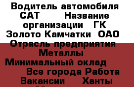 Водитель автомобиля САТ-725 › Название организации ­ ГК Золото Камчатки, ОАО › Отрасль предприятия ­ Металлы › Минимальный оклад ­ 60 000 - Все города Работа » Вакансии   . Ханты-Мансийский,Нефтеюганск г.